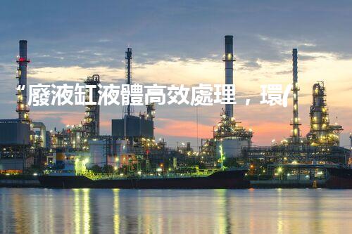 “廢液缸液體高效處理，環(huán)保新篇章開啟！”